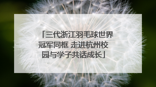 三代浙江羽毛球世界冠军同框 走进杭州校园与学子共话成长