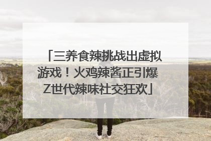 三养食辣挑战出虚拟游戏！火鸡辣酱正引爆Z世代辣味社交狂欢