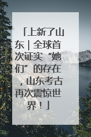 上新了山东｜全球首次证实“她们”的存在，山东考古再次震惊世界！