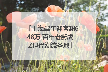 上海端午迎客超648万 百年老街成Z世代潮流圣地
