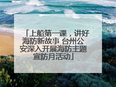 上船第一课，讲好海防新故事 台州公安深入开展海防主题宣防月活动