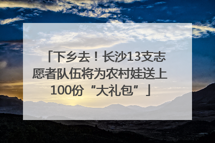 下乡去！长沙13支志愿者队伍将为农村娃送上100份“大礼包”