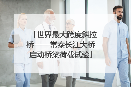 世界最大跨度斜拉桥——常泰长江大桥启动桥梁荷载试验