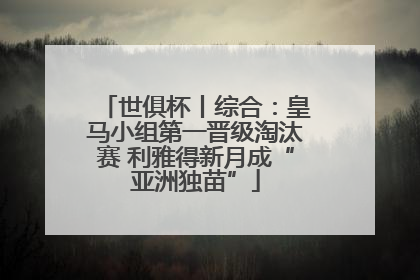世俱杯丨综合：皇马小组第一晋级淘汰赛 利雅得新月成“亚洲独苗”