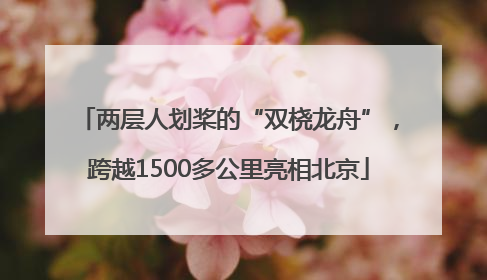 两层人划桨的“双桡龙舟”，跨越1500多公里亮相北京