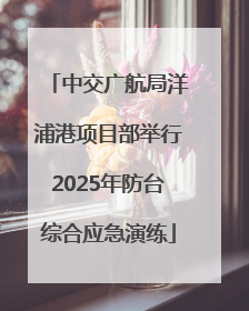 中交广航局洋浦港项目部举行2025年防台综合应急演练