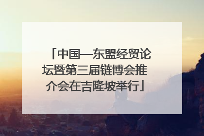 中国—东盟经贸论坛暨第三届链博会推介会在吉隆坡举行