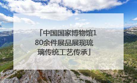 中国国家博物馆180余件展品展现琉璃传统工艺传承
