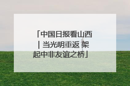 中国日报看山西｜当光明重返 架起中非友谊之桥