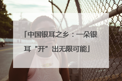 中国银耳之乡：一朵银耳“开”出无限可能