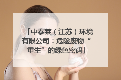 中泰莱（江苏）环境有限公司：危险废物“重生”的绿色密码