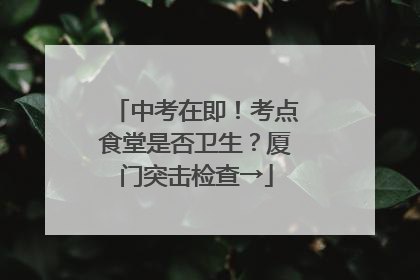中考在即！考点食堂是否卫生？厦门突击检查→
