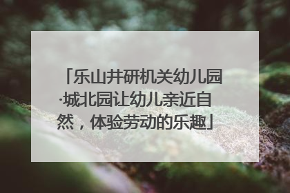 乐山井研机关幼儿园·城北园让幼儿亲近自然，体验劳动的乐趣