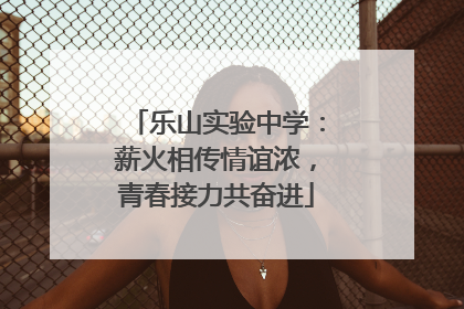 乐山实验中学：薪火相传情谊浓，青春接力共奋进
