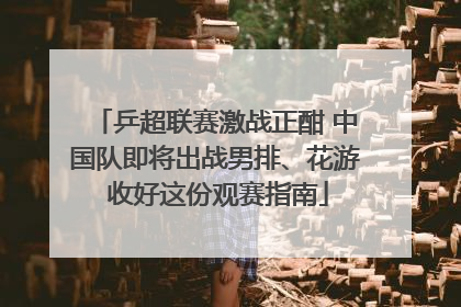 乒超联赛激战正酣 中国队即将出战男排、花游 收好这份观赛指南