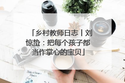 乡村教师日志丨刘惊蛰：把每个孩子都当作掌心的宝贝