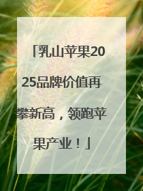 乳山苹果2025品牌价值再攀新高，领跑苹果产业！