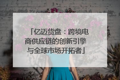 亿迈货盘：跨境电商供应链的创新引擎与全球市场开拓者