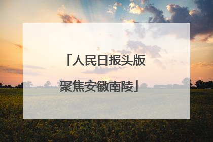 人民日报头版聚焦安徽南陵