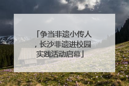 争当非遗小传人，长沙非遗进校园实践活动启幕