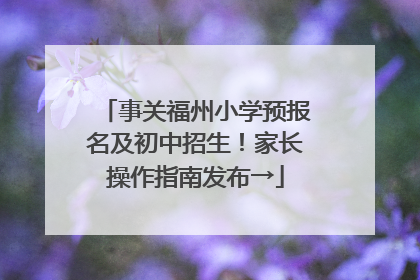 事关福州小学预报名及初中招生！家长操作指南发布→