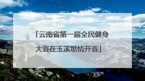 云南省第一届全民健身大赛在玉溪燃情开赛