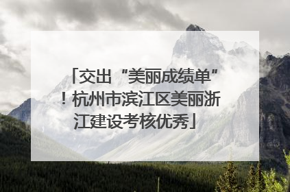 交出“美丽成绩单”！杭州市滨江区美丽浙江建设考核优秀