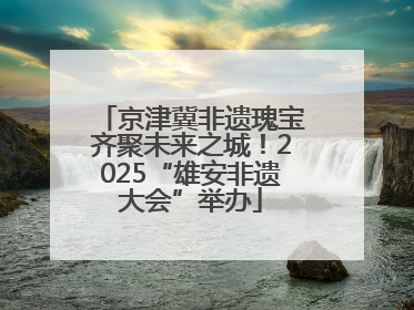 京津冀非遗瑰宝齐聚未来之城！2025“雄安非遗大会”举办