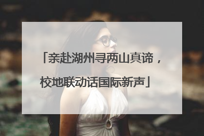 亲赴湖州寻两山真谛，校地联动话国际新声