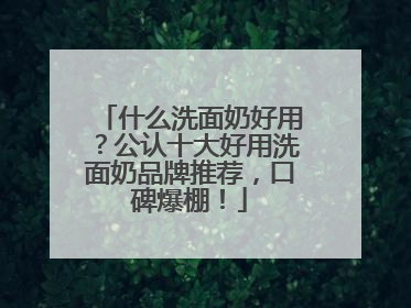 什么洗面奶好用？公认十大好用洗面奶品牌推荐，口碑爆棚！