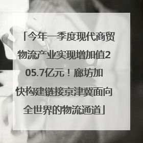 今年一季度现代商贸物流产业实现增加值205.7亿元！廊坊加快构建链接京津冀面向全世界的物流通道