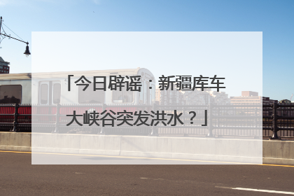 今日辟谣：新疆库车大峡谷突发洪水？