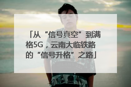 从“信号真空”到满格5G，云南大临铁路的“信号升格”之路