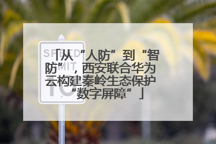 从“人防”到“智防”，西安联合华为云构建秦岭生态保护“数字屏障”