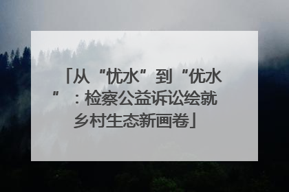 从“忧水”到“优水”：检察公益诉讼绘就乡村生态新画卷