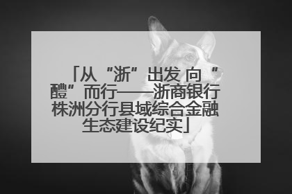 从“浙”出发 向“醴”而行——浙商银行株洲分行县域综合金融生态建设纪实