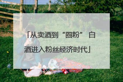 从卖酒到“圈粉” 白酒进入粉丝经济时代