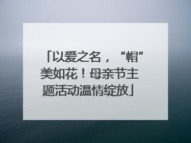 以爱之名，“帽” 美如花！母亲节主题活动温情绽放