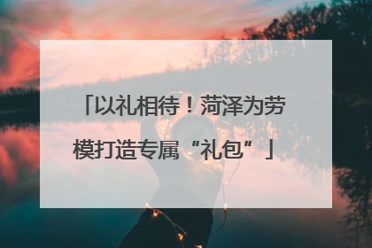 以礼相待！菏泽为劳模打造专属“礼包”