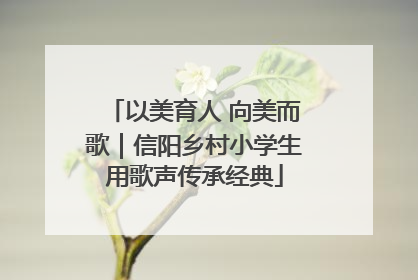 以美育人 向美而歌｜信阳乡村小学生用歌声传承经典