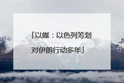 以媒：以色列筹划对伊朗行动多年