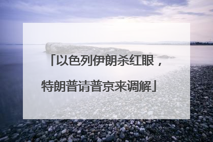 以色列伊朗杀红眼，特朗普请普京来调解