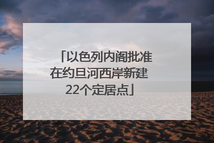 以色列内阁批准在约旦河西岸新建22个定居点