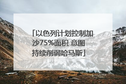 以色列计划控制加沙75%面积 意图持续削弱哈马斯