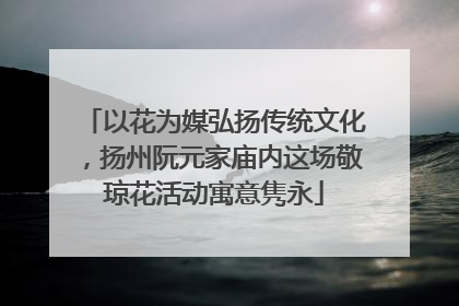 以花为媒弘扬传统文化，扬州阮元家庙内这场敬琼花活动寓意隽永