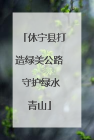 休宁县打造绿美公路 守护绿水青山