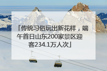 传统习俗玩出新花样，端午首日山东200家景区迎客234.1万人次