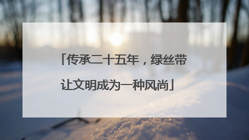 传承二十五年，绿丝带让文明成为一种风尚