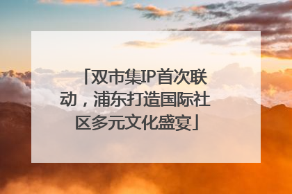 双市集IP首次联动，浦东打造国际社区多元文化盛宴