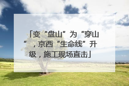 变“盘山”为“穿山”，京西“生命线”升级，施工现场直击
